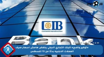 «توفير واضح» البنك التجاري الدولي يخفض هامش أسعار صرف العملات الأجنبية بدءًا من 13 أغسطس